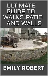 ULTIMATE GUIDE TO WALKS,PATIO AND WALLS: A Perfect Guide To Build with Brick, Stone, Pavers, Concrete, Tile and More