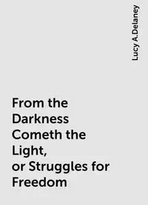 «From the Darkness Cometh the Light, or Struggles for Freedom» by Lucy A.Delaney