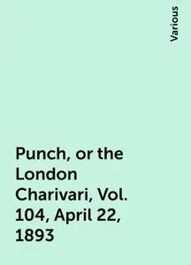 «Punch, or the London Charivari, Vol. 104, April 22, 1893» by Various