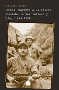 Heroes, Martyrs, and Political Messiahs in Revolutionary Cuba, 1946-1958