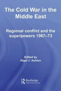 Nigel J. Ashton - The Cold War in the Middle East: Regional Conflict and the Superpowers 1967-73
