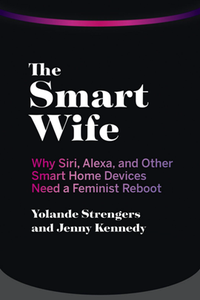 The Smart Wife : Why Siri, Alexa, and Other Smart Home Devices Need a Feminist Reboot