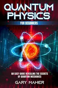 Quantum Physics for Beginners: An Easy Guide Revealing the Secrets of Quantum Mechanics