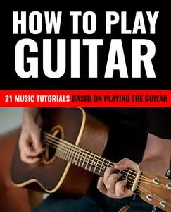 HOW TO PLAY GUITAR: 21 MUSIC TUTORIALS BASED ON PLAYING THE GUITAR