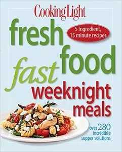 Cooking Light Fresh Food Fast: Weeknight Meals: Over 280 Incredible Supper Solutions"