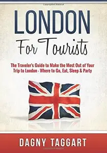 London: For Tourists! - The Traveler's Guide to Make The Most Out of Your Trip to London - Where to Go, Eat, Sleep & Party