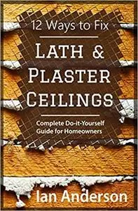 12 Ways to Fix Lath and Plaster Ceilings: Complete Do-it-Yourself Guide for Homeowners