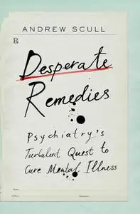 Desperate Remedies: Psychiatry’s Turbulent Quest to Cure Mental Illness