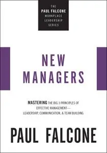 The New Managers: Mastering the Big 3 Principles of Effective Management (The Paul Falcone Resource)