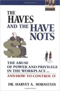 The Haves and the Have Nots: The Abuse of Power and Privilege in the Workplace ... and How to Control It