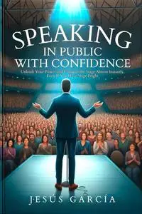 SPEAKING IN PUBLIC WITH CONFIDENCE: Unleash Your Power and Conquer the Stage Almost Instantly, Even If You Have Stage Fright