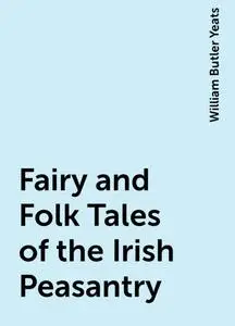 «Fairy and Folk Tales of the Irish Peasantry» by William Butler Yeats