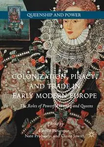 Colonization, Piracy, and Trade in Early Modern Europe: The Roles of Powerful Women and Queens (Queenship and Power)