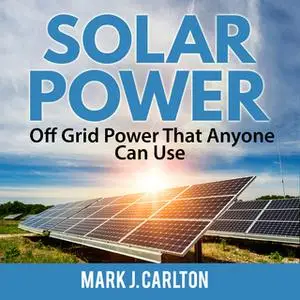«Solar Power: Off Grid Power That Anyone Can Use» by Mark J. Carlton