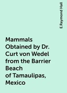 «Mammals Obtained by Dr. Curt von Wedel from the Barrier Beach of Tamaulipas, Mexico» by E.Raymond Hall