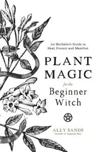 Plant Magic for the Beginner Witch: An Herbalist's Guide to Heal, Protect and Manifest