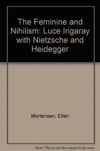 The Feminine and Nihilism: Luce Irigaray with Nietzsche and Heidegger