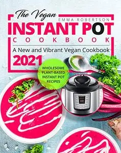 The Vegan Instant Pot Cookbook : Wholesome Plant-Based Instant Pot Recipes | A New and Vibrant Vegan Cookbook 2021