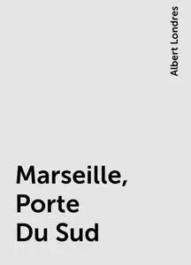 «Marseille, Porte Du Sud» by Albert Londres