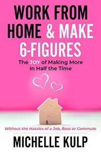 Work From Home & Make 6-Figures: The Joy of Making More In Half the Time