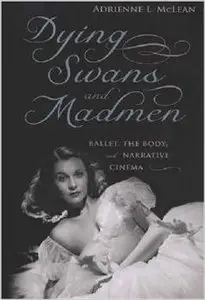 Dying Swans and Madmen: Ballet, the Body, and Narrative Cinema by Adrienne L. McLean