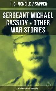 «SERGEANT MICHAEL CASSIDY & OTHER WAR STORIES: 67 Short Stories in One Edition» by H.C.McNeile, Sapper