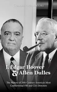 J. Edgar Hoover and Allen Dulles: The History of 20th Century America’s Most Controversial FBI and CIA Directors