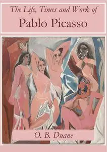 «The Life, Times and Work of Pablo Picasso» by O.B. Duane