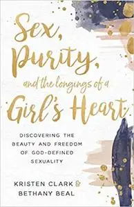 Sex, Purity, and the Longings of a Girl's Heart: Discovering the Beauty and Freedom of God-Defined Sexuality
