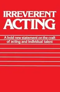 Irreverent Acting: A Bold New Statement on the Craft of Acting and Individual Talent