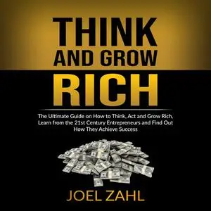 «Think and Grow Rich: The Ultimate Guide on How to Think, Act and Grow Rich, Learn from the 21st Century Entrepreneurs a