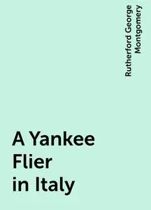 «A Yankee Flier in Italy» by Rutherford George Montgomery