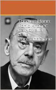 Alessio Walter De Palma - Thomas Mann. Tonio Kröger. La novella della contraddizione