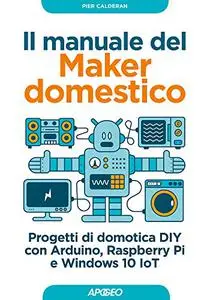 Il manuale del Maker domestico: Progetti di domotica DIY con Arduino, Raspberry Pi e Windows 10 IoT