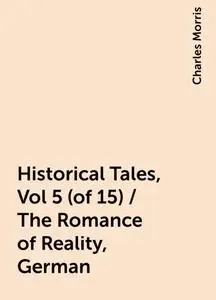 «Historical Tales, Vol 5 (of 15) / The Romance of Reality, German» by Charles Morris