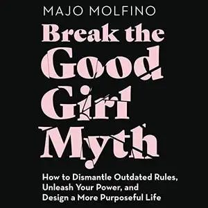 Break the Good Girl Myth: How to Dismantle Outdated Rules, Unleash Your Power, and Design a More Purposeful Life [Audiobook]