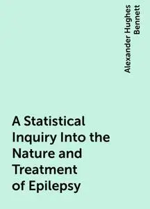 «A Statistical Inquiry Into the Nature and Treatment of Epilepsy» by Alexander Hughes Bennett