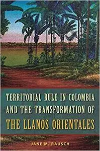 Territorial Rule in Colombia and the Transformation of the Llanos Orientales