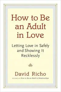 How to Be an Adult in Love: Letting Love in Safely and Showing It Recklessly