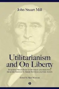 Utilitarianism and on Liberty: Including Mill's ‘Essay on Bentham’ and selections from the writings of Jeremy Bentham and John