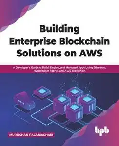 Building Enterprise Blockchain Solutions on AWS: A Developer's Guide to Build, Deploy, and Managed Apps Using Ethereum, Hyperle