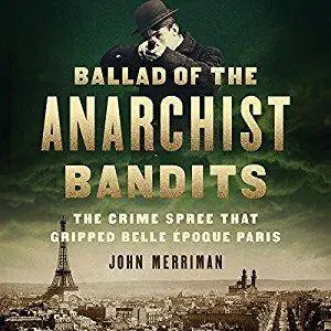 Ballad of the Anarchist Bandits: The Crime Spree That Gripped Belle Epoque Paris [Audiobook]