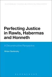 Perfecting Justice in Rawls, Habermas and Honneth: A Deconstructive Perspective (Continuum Studies in Political Philosoph)