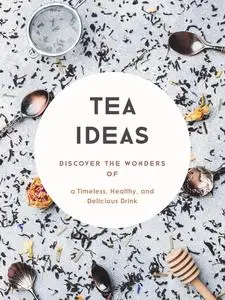 Tea Ideas: Discover the Wonders of a Timeless, Healthy, and Delicious Drink (Tea Recipes)