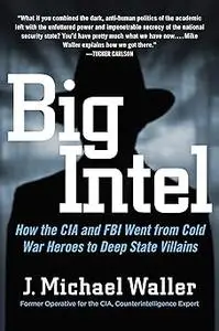 Big Intel: How the CIA and FBI Went from Cold War Heroes to Deep State Villains