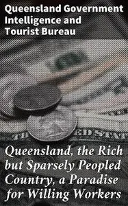 «Queensland, the Rich but Sparsely Peopled Country, a Paradise for Willing Workers» by Queensland Government Intelligenc