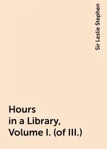 «Hours in a Library, Volume I. (of III.)» by Sir Leslie Stephen