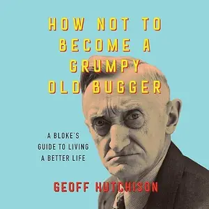 How Not to Become a Grumpy Old Bugger: A Bloke’s Guide to Living a Better Life [Audiobook]