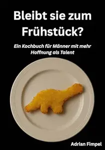 Bleibt sie zum Frühstück?: Ein Kochbuch für Männer mit mehr Hoffnung als Talent