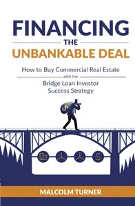 Financing The Unbankable Deal: How to Buy Commercial Real Estate with the Bridge Loan Investor Success Strategy